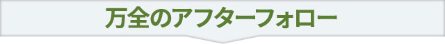 万全のアフターフォロー